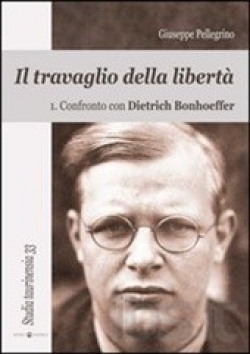 Pellegrino Giuseppe - Travaglio della libertà. Vol. 1: Confronto con Dietrich Bonhoeffer