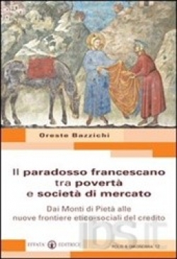Bazzichi Oreste - Il paradosso francescano tra povertà e società di di mercato. Dai Monti di Pietà alle nuove frontiere etico-sociali del credito