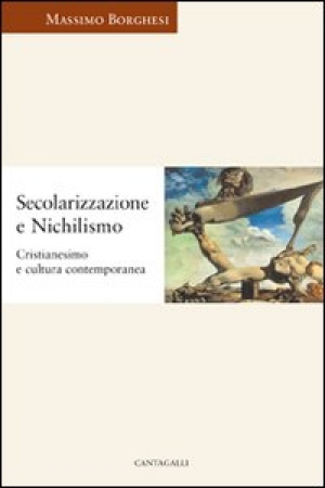 Borghesi Massimo - Secolarizzazione e nichilismo. Cristianesimo e cultura contemporanea